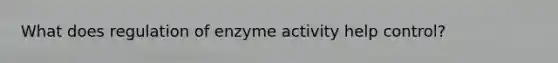 What does regulation of enzyme activity help control?