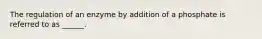 The regulation of an enzyme by addition of a phosphate is referred to as ______.