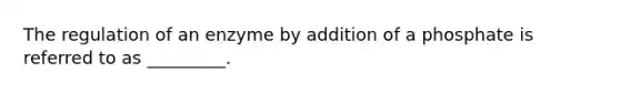 The regulation of an enzyme by addition of a phosphate is referred to as _________.