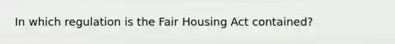 In which regulation is the Fair Housing Act contained?