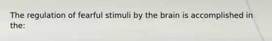 The regulation of fearful stimuli by the brain is accomplished in the: