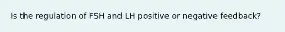 Is the regulation of FSH and LH positive or negative feedback?