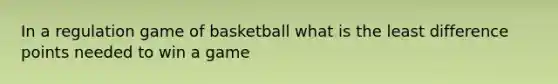 In a regulation game of basketball what is the least difference points needed to win a game