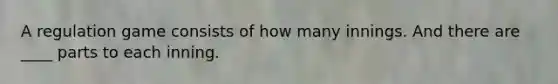 A regulation game consists of how many innings. And there are ____ parts to each inning.