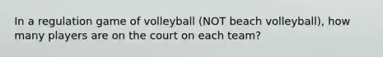 In a regulation game of volleyball (NOT beach volleyball), how many players are on the court on each team?