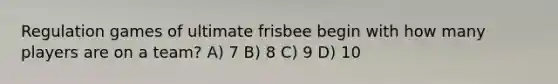 Regulation games of ultimate frisbee begin with how many players are on a team? A) 7 B) 8 C) 9 D) 10