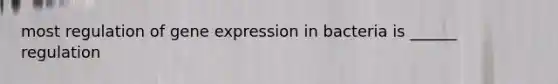 most regulation of gene expression in bacteria is ______ regulation