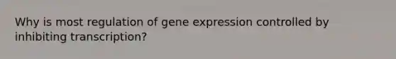 Why is most regulation of gene expression controlled by inhibiting transcription?