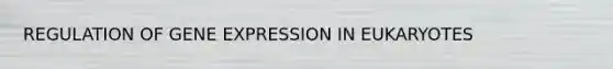 REGULATION OF GENE EXPRESSION IN EUKARYOTES