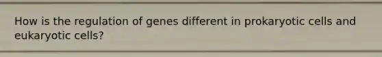 How is the regulation of genes different in prokaryotic cells and eukaryotic cells?