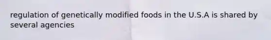 regulation of genetically modified foods in the U.S.A is shared by several agencies