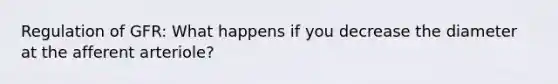 Regulation of GFR: What happens if you decrease the diameter at the afferent arteriole?