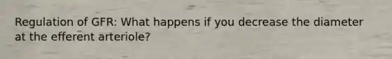 Regulation of GFR: What happens if you decrease the diameter at the efferent arteriole?