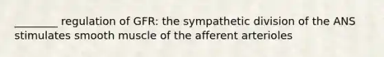 ________ regulation of GFR: the sympathetic division of the ANS stimulates smooth muscle of the afferent arterioles