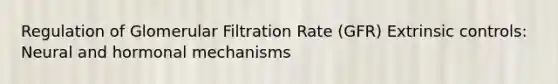 Regulation of Glomerular Filtration Rate (GFR) Extrinsic controls: Neural and hormonal mechanisms