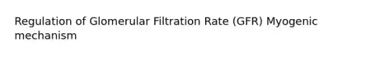 Regulation of Glomerular Filtration Rate (GFR) Myogenic mechanism