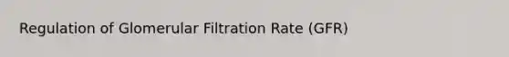 Regulation of Glomerular Filtration Rate (GFR)