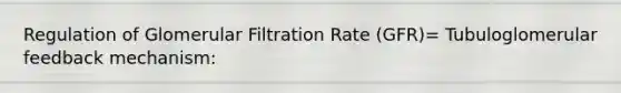 Regulation of Glomerular Filtration Rate (GFR)= Tubuloglomerular feedback mechanism: