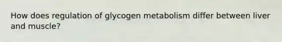 How does regulation of glycogen metabolism differ between liver and muscle?