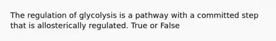 The regulation of glycolysis is a pathway with a committed step that is allosterically regulated. True or False