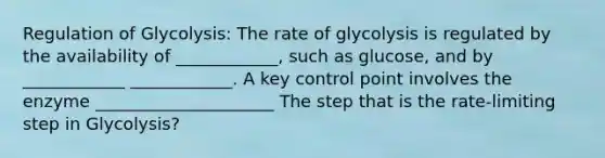 Regulation of Glycolysis: The rate of glycolysis is regulated by the availability of ____________, such as glucose, and by ____________ ____________. A key control point involves the enzyme _____________________ The step that is the rate-limiting step in Glycolysis?