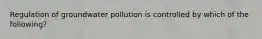 Regulation of groundwater pollution is controlled by which of the following?