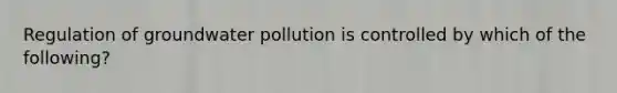 Regulation of groundwater pollution is controlled by which of the following?