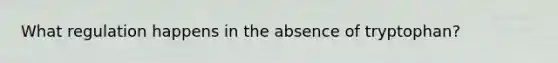 What regulation happens in the absence of tryptophan?