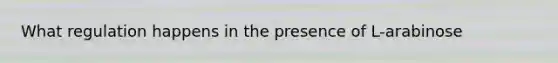 What regulation happens in the presence of L-arabinose