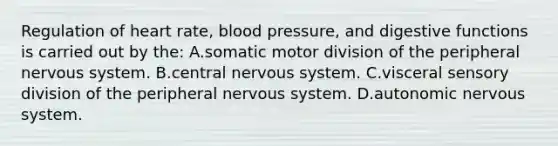 Regulation of heart rate, blood pressure, and digestive functions is carried out by the: A.somatic motor division of the peripheral nervous system. B.central nervous system. C.visceral sensory division of the peripheral nervous system. D.autonomic nervous system.