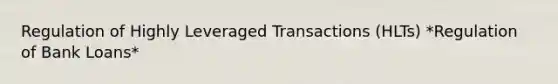 Regulation of Highly Leveraged Transactions (HLTs) *Regulation of Bank Loans*