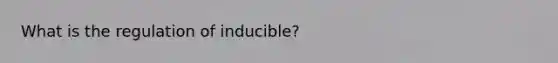 What is the regulation of inducible?