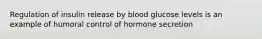 Regulation of insulin release by blood glucose levels is an example of humoral control of hormone secretion