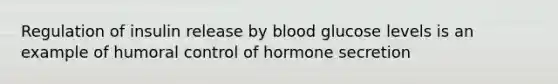 Regulation of insulin release by blood glucose levels is an example of humoral control of hormone secretion