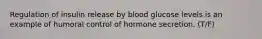 Regulation of insulin release by blood glucose levels is an example of humoral control of hormone secretion. (T/F)