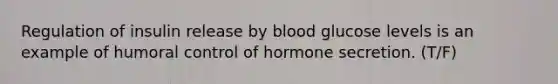 Regulation of insulin release by blood glucose levels is an example of humoral control of hormone secretion. (T/F)