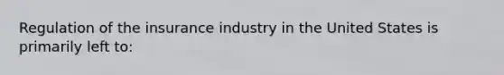 Regulation of the insurance industry in the United States is primarily left to: