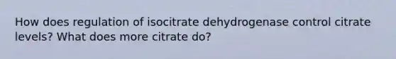 How does regulation of isocitrate dehydrogenase control citrate levels? What does more citrate do?