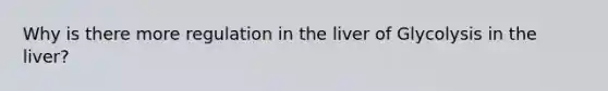 Why is there more regulation in the liver of Glycolysis in the liver?