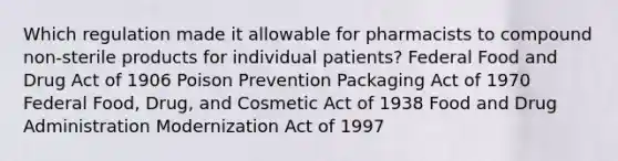 Which regulation made it allowable for pharmacists to compound non-sterile products for individual patients? Federal Food and Drug Act of 1906 Poison Prevention Packaging Act of 1970 Federal Food, Drug, and Cosmetic Act of 1938 Food and Drug Administration Modernization Act of 1997