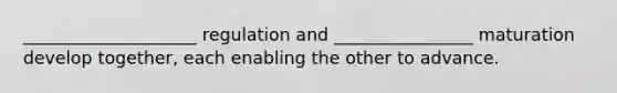 ____________________ regulation and ________________ maturation develop together, each enabling the other to advance.