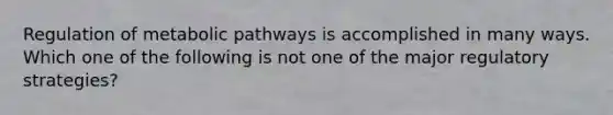 Regulation of metabolic pathways is accomplished in many ways. Which one of the following is not one of the major regulatory strategies?