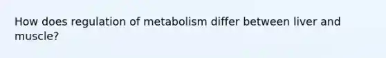 How does regulation of metabolism differ between liver and muscle?