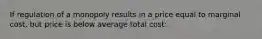 If regulation of a monopoly results in a price equal to marginal cost, but price is below average total cost: