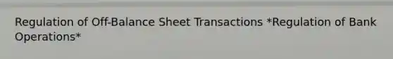 Regulation of Off-Balance Sheet Transactions *Regulation of Bank Operations*