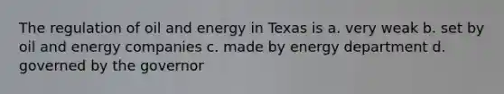 The regulation of oil and energy in Texas is a. very weak b. set by oil and energy companies c. made by energy department d. governed by the governor