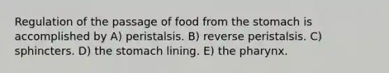 Regulation of the passage of food from the stomach is accomplished by A) peristalsis. B) reverse peristalsis. C) sphincters. D) the stomach lining. E) the pharynx.