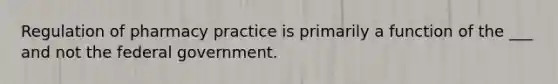 Regulation of pharmacy practice is primarily a function of the ___ and not the federal government.