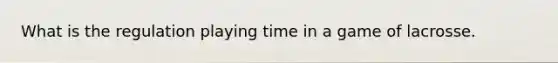 What is the regulation playing time in a game of lacrosse.