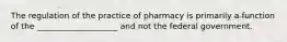 The regulation of the practice of pharmacy is primarily a function of the ____________________ and not the federal government.